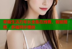 幸福生活万年长全集在线看，智能推荐，多端同步播放