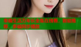 幸福生活万年长全集在线看，智能推荐，多端同步播放