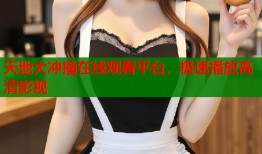 天地大冲撞在线观看平台，极速播放高清影视