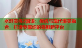 水浒笑传2国语：传统与现代爆笑融合，打造专属你的喜剧新平台