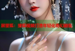 屏里狐：搜狐视频打造年轻化奇幻剧集