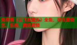 免费看《云飞丝路天》全集，尽在爱奇艺、乐视、腾讯视频