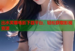 出水芙蓉电影下载平台，轻松获取影视资源