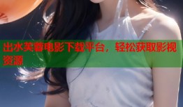 出水芙蓉电影下载平台，轻松获取影视资源