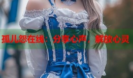 孤儿怨在线：分享心声，解放心灵