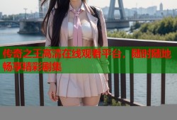 传奇之王高清在线观看平台，随时随地畅享精彩剧集