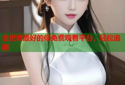 全世界最好的你免费观看平台，轻松追剧