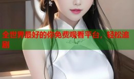 全世界最好的你免费观看平台，轻松追剧