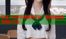 受益人专享在线观看平台，随时随地畅享精彩内容