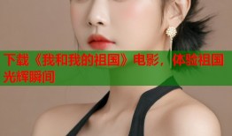 下载《我和我的祖国》电影，体验祖国光辉瞬间