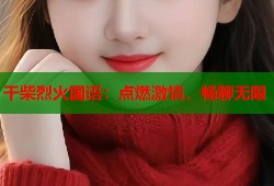 干柴烈火国语：点燃激情，畅聊无限
