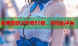 免费看楚汉传奇80集，尽在此平台