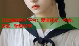 丘比特的四个平台：爱情社交、约会、交友、情感分享