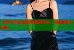斗罗大陆在线免费观看平台，随时随地观影