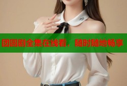 团圆剧全集在线看，随时随地畅享