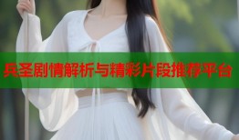兵圣剧情解析与精彩片段推荐平台