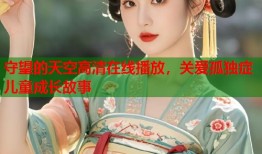 守望的天空高清在线播放，关爱孤独症儿童成长故事
