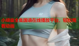 小顽童全集国语在线播放平台，轻松观看动画