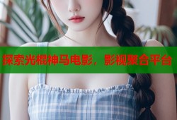 探索光棍神马电影，影视聚合平台