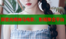 探索光棍神马电影，影视聚合平台