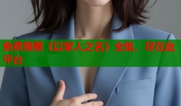 免费观看《以家人之名》全集，尽在此平台