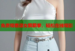 免费观看淑女飘飘拳，轻松在线观影