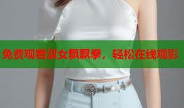 免费观看淑女飘飘拳，轻松在线观影