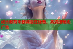 成长教育未删减版在线看，高清流畅无广告