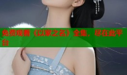 免费观看《以家之名》全集，尽在此平台
