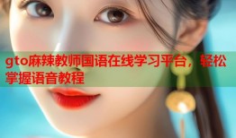 gto麻辣教师国语在线学习平台，轻松掌握语音教程