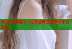 天龙八部电影：武侠经典在流媒体平台重现