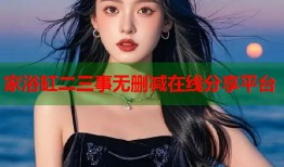 家浴缸二三事无删减在线分享平台