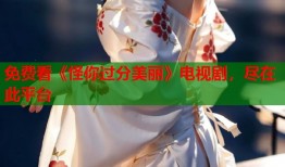 免费看《怪你过分美丽》电视剧，尽在此平台