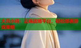 大兵小将：云端战略平台，轻松部署游戏策略