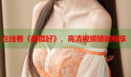 在线看《都挺好》，高清视频随时畅享