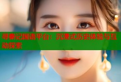 寻秦记国语平台：沉浸式历史体验与互动探索