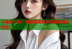斗鱼第一部：畅享直播互动与精彩游戏体验