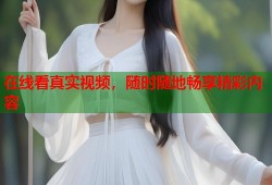 在线看真实视频，随时随地畅享精彩内容