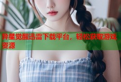 异星觉醒迅雷下载平台，轻松获取游戏资源
