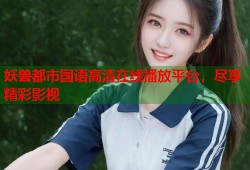 妖兽都市国语高清在线播放平台，尽享精彩影视