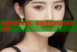 探索狂野大自然，发现惊险冒险与生态奇观