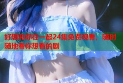 好想和你在一起24集免费观看，随时随地看你想看的剧