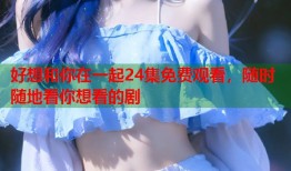 好想和你在一起24集免费观看，随时随地看你想看的剧