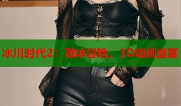 冰川时代2：融冰冒险，3D动画盛宴