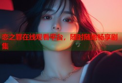 恋之罪在线观看平台，随时随地畅享剧集