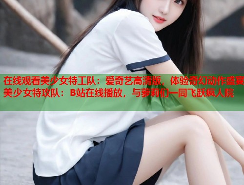 在线观看美少女特工队：爱奇艺高清版，体验奇幻动作盛宴美少女特攻队：B站在线播放，与萝莉们一同飞跃疯人院