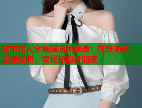 城市猎人全集国语版速递：在线畅享，重温经典，寻找你的犽羽獠