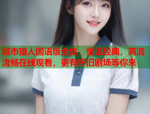 城市猎人国语版全集，重温经典，高清流畅在线观看，更有怀旧剧场等你来