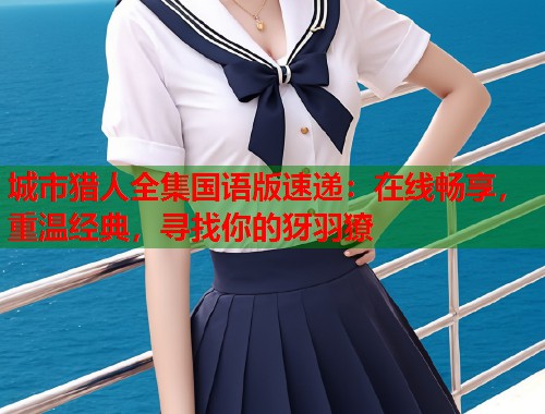 城市猎人全集国语版速递：在线畅享，重温经典，寻找你的犽羽獠