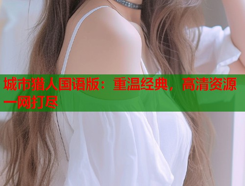 城市猎人国语版：重温经典，高清资源一网打尽